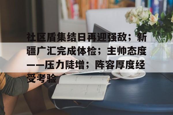 体育赔率-社区盾集结日再迎强敌；新疆广汇完成体检；主帅态度——压力陡增；阵容厚度经受考验的简单介绍